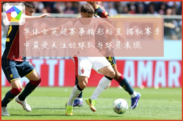 华体会英超赛事精彩纷呈 揭秘赛季中最受关注的球队与球员表现
